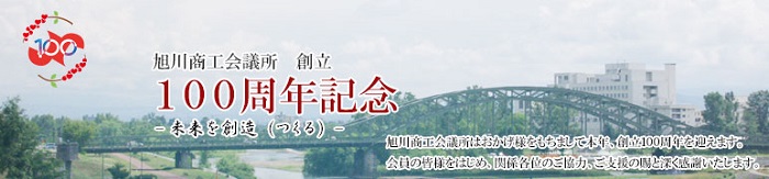 旭川商工会議所はおかげ様をもちまして本年、創立100周年を迎えます。会員の皆様をはじめ、関係各位のご協力、ご支援の賜と深く感謝いたします。